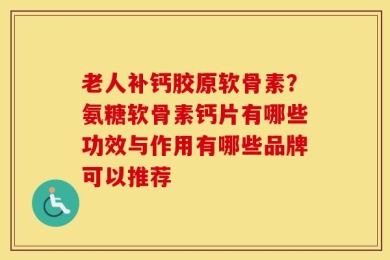 老人补钙胶原软骨素？氨糖软骨素钙片有哪些功效与作用有哪些品牌可以推荐
