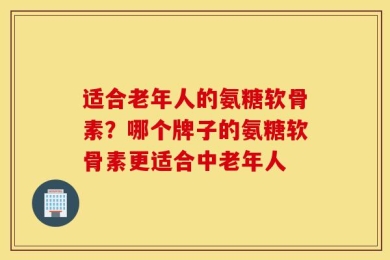 适合老年人的氨糖软骨素？哪个牌子的氨糖软骨素更适合中老年人