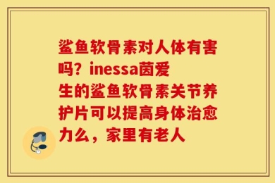 鲨鱼软骨素对人体有害吗？inessa茵爱生的鲨鱼软骨素关节养护片可以提高身体治愈力么，家里有老人