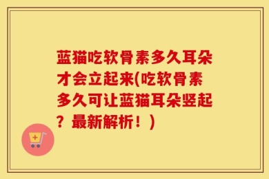 蓝猫吃软骨素多久耳朵才会立起来(吃软骨素多久可让蓝猫耳朵竖起？最新解析！)