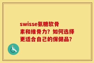 swisse氨糖软骨素和维骨力？如何选择更适合自己的保健品？