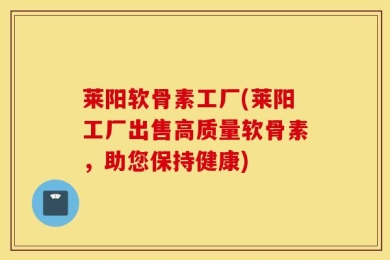 莱阳软骨素工厂(莱阳工厂出售高质量软骨素，助您保持健康)