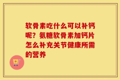 软骨素吃什么可以补钙呢？氨糖软骨素加钙片怎么补充关节健康所需的营养