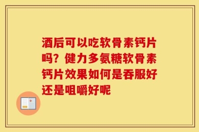酒后可以吃软骨素钙片吗？健力多氨糖软骨素钙片效果如何是吞服好还是咀嚼好呢