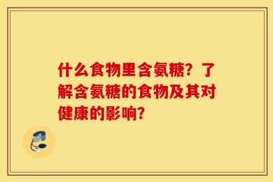 什么食物里含氨糖？了解含氨糖的食物及其对健康的影响？