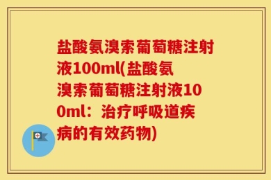 盐酸氨溴索葡萄糖注射液100ml(盐酸氨溴索葡萄糖注射液100ml：治疗呼吸道疾病的有效药物)