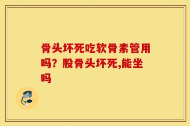 骨头坏死吃软骨素管用吗？股骨头坏死,能坐吗