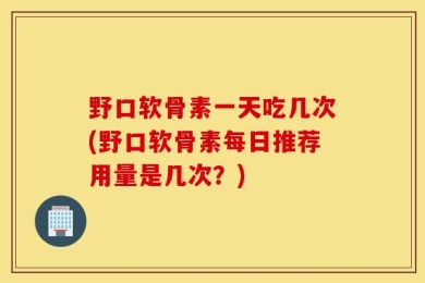 野口软骨素一天吃几次(野口软骨素每日推荐用量是几次？)