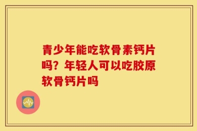 青少年能吃软骨素钙片吗？年轻人可以吃胶原软骨钙片吗
