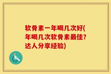 软骨素一年喝几次好(年喝几次软骨素最佳？达人分享经验)