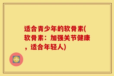适合青少年的软骨素(软骨素：加强关节健康，适合年轻人)