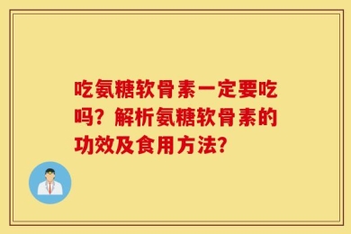 吃氨糖软骨素一定要吃吗？解析氨糖软骨素的功效及食用方法？
