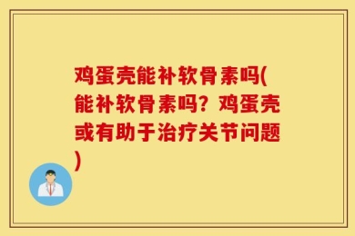鸡蛋壳能补软骨素吗(能补软骨素吗？鸡蛋壳或有助于治疗关节问题)