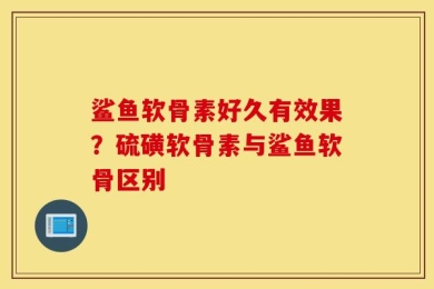 鲨鱼软骨素好久有效果？硫磺软骨素与鲨鱼软骨区别