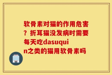 软骨素对猫的作用危害？折耳猫没发病时需要每天吃dasuquin之类的猫用软骨素吗