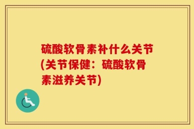 硫酸软骨素补什么关节(关节保健：硫酸软骨素滋养关节)