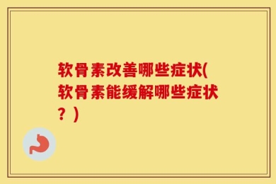 软骨素改善哪些症状(软骨素能缓解哪些症状？)