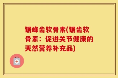 锯峰齿软骨素(锯齿软骨素：促进关节健康的天然营养补充品)
