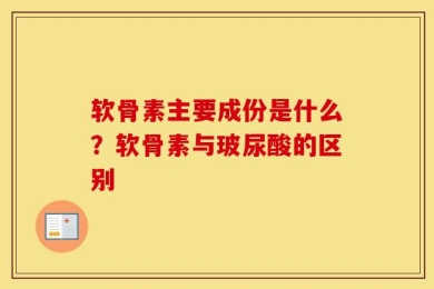软骨素主要成份是什么？软骨素与玻尿酸的区别