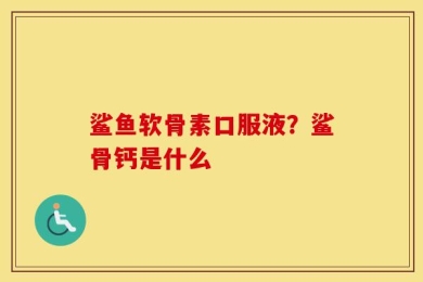 鲨鱼软骨素口服液？鲨骨钙是什么