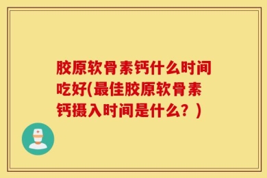 胶原软骨素钙什么时间吃好(最佳胶原软骨素钙摄入时间是什么？)