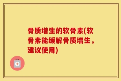 骨质增生的软骨素(软骨素能缓解骨质增生，建议使用)