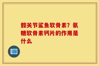 髋关节鲨鱼软骨素？氨糖软骨素钙片的作用是什么