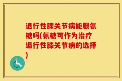退行性膝关节病能服氨糖吗(氨糖可作为治疗退行性膝关节病的选择)