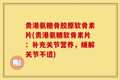 贵港氨糖骨胶原软骨素片(贵港氨糖软骨素片：补充关节营养，缓解关节不适)