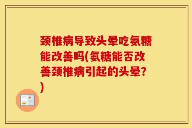 颈椎病导致头晕吃氨糖能改善吗(氨糖能否改善颈椎病引起的头晕？)