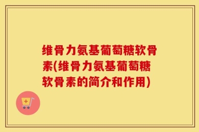 维骨力氨基葡萄糖软骨素(维骨力氨基葡萄糖软骨素的简介和作用)