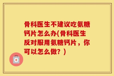 骨科医生不建议吃氨糖钙片怎么办(骨科医生反对服用氨糖钙片，你可以怎么做？)
