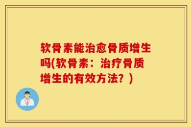 软骨素能治愈骨质增生吗(软骨素：治疗骨质增生的有效方法？)