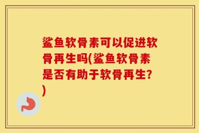 鲨鱼软骨素可以促进软骨再生吗(鲨鱼软骨素是否有助于软骨再生？)