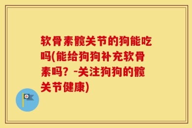 软骨素髋关节的狗能吃吗(能给狗狗补充软骨素吗？-关注狗狗的髋关节健康)
