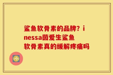 鲨鱼软骨素的品牌？inessa茵爱生鲨鱼软骨素真的缓解疼痛吗
