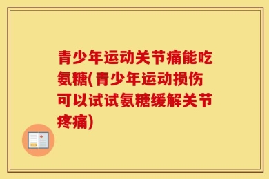 青少年运动关节痛能吃氨糖(青少年运动损伤可以试试氨糖缓解关节疼痛)