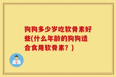狗狗多少岁吃软骨素好些(什么年龄的狗狗适合食用软骨素？)