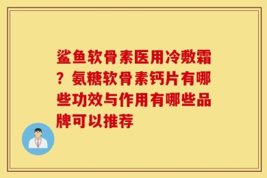 鲨鱼软骨素医用冷敷霜？氨糖软骨素钙片有哪些功效与作用有哪些品牌可以推荐