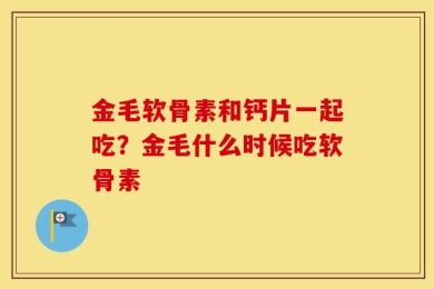 金毛软骨素和钙片一起吃？金毛什么时候吃软骨素