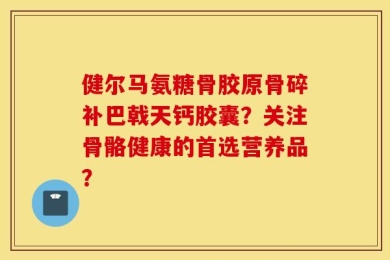 健尔马氨糖骨胶原骨碎补巴戟天钙胶囊？关注骨骼健康的首选营养品？