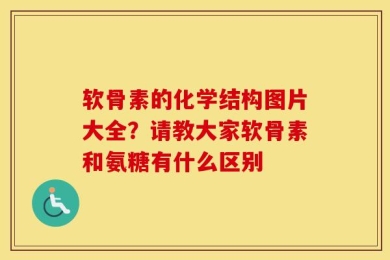 软骨素的化学结构图片大全？请教大家软骨素和氨糖有什么区别