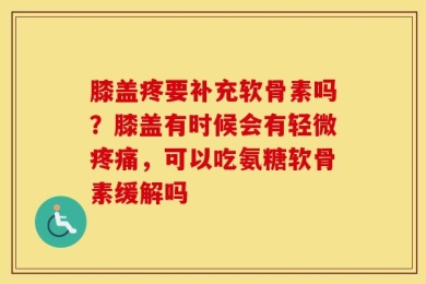 膝盖疼要补充软骨素吗？膝盖有时候会有轻微疼痛，可以吃氨糖软骨素缓解吗