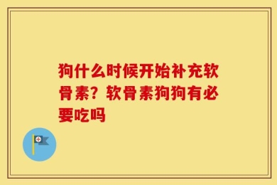 狗什么时候开始补充软骨素？软骨素狗狗有必要吃吗
