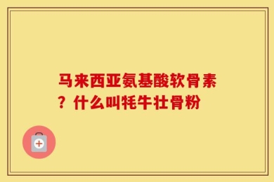 马来西亚氨基酸软骨素？什么叫牦牛壮骨粉