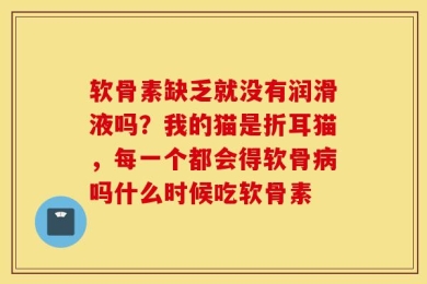 软骨素缺乏就没有润滑液吗？我的猫是折耳猫，每一个都会得软骨病吗什么时候吃软骨素