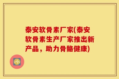 泰安软骨素厂家(泰安软骨素生产厂家推出新产品，助力骨骼健康)