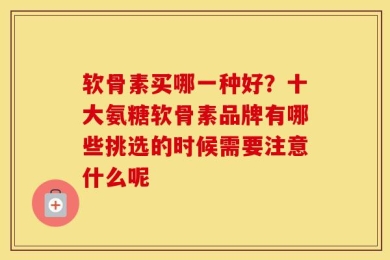 软骨素买哪一种好？十大氨糖软骨素品牌有哪些挑选的时候需要注意什么呢