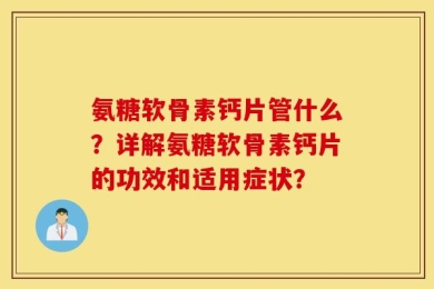 氨糖软骨素钙片管什么？详解氨糖软骨素钙片的功效和适用症状？