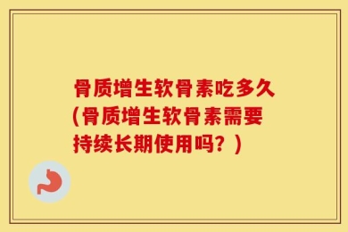 骨质增生软骨素吃多久(骨质增生软骨素需要持续长期使用吗？)